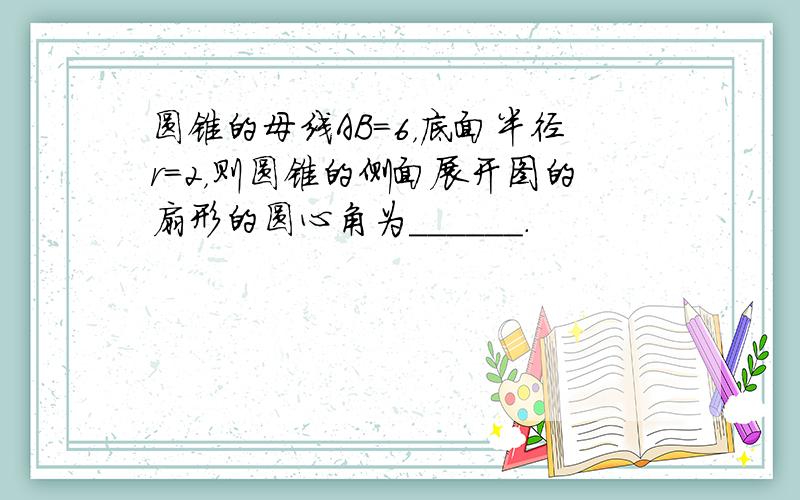 圆锥的母线AB=6，底面半径r=2，则圆锥的侧面展开图的扇形的圆心角为______．