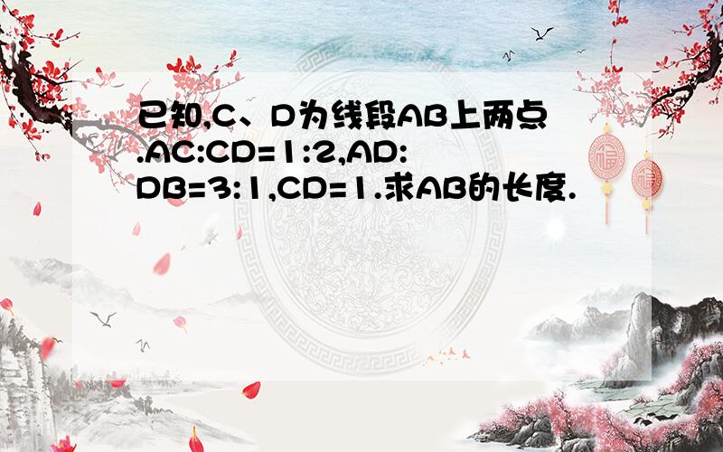 已知,C、D为线段AB上两点.AC:CD=1:2,AD:DB=3:1,CD=1.求AB的长度.