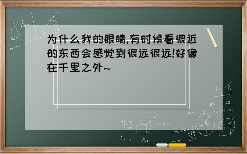 为什么我的眼睛,有时候看很近的东西会感觉到很远很远!好像在千里之外~