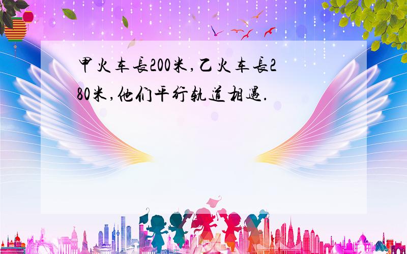 甲火车长200米,乙火车长280米,他们平行轨道相遇.