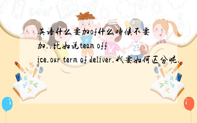 英语什么要加of什么时候不要加..比如说team office.our term of deliver.我要如何区分呢.