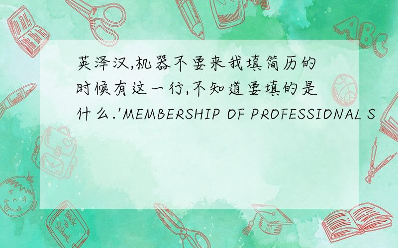 英泽汉,机器不要来我填简历的时候有这一行,不知道要填的是什么.'MEMBERSHIP OF PROFESSIONAL S