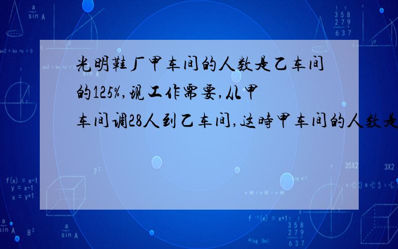 光明鞋厂甲车间的人数是乙车间的125%,现工作需要,从甲车间调28人到乙车间,这时甲车间的人数是乙车间的三分之二,现在甲