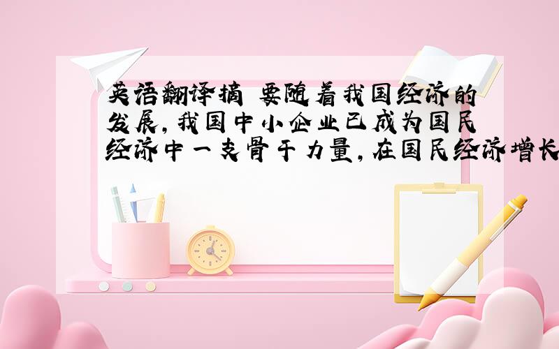 英语翻译摘 要随着我国经济的发展,我国中小企业已成为国民经济中一支骨干力量,在国民经济增长中发挥着不可或缺的作用,已成为