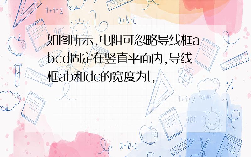 如图所示,电阻可忽略导线框abcd固定在竖直平面内,导线框ab和dc的宽度为l,