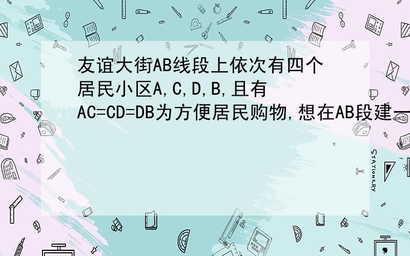 友谊大街AB线段上依次有四个居民小区A,C,D,B,且有AC=CD=DB为方便居民购物,想在AB段建一家超市,应该建在