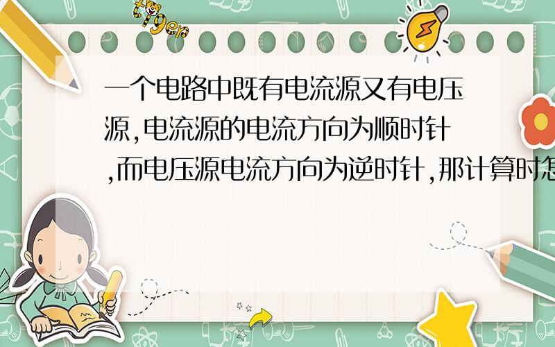 一个电路中既有电流源又有电压源,电流源的电流方向为顺时针,而电压源电流方向为逆时针,那计算时怎么判断电流方向呢,