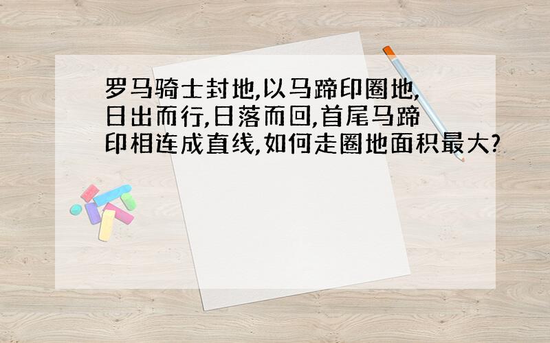 罗马骑士封地,以马蹄印圈地,日出而行,日落而回,首尾马蹄印相连成直线,如何走圈地面积最大?