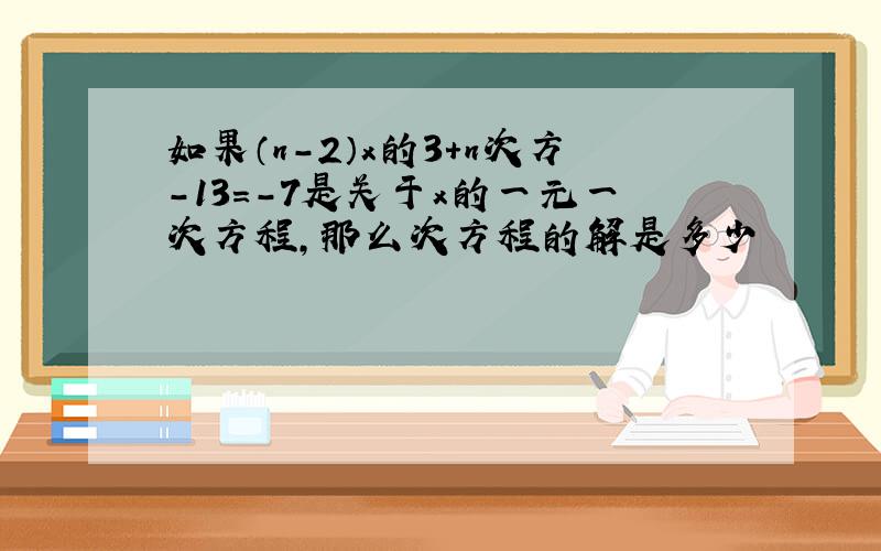 如果（n-2）x的3+n次方-13=-7是关于x的一元一次方程,那么次方程的解是多少