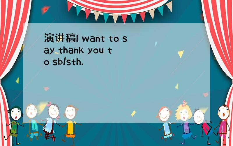 演讲稿I want to say thank you to sb/sth.