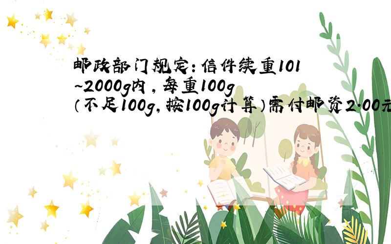 邮政部门规定：信件续重101~2000g内,每重100g（不足100g,按100g计算）需付邮资2.00元,刘强的信重1