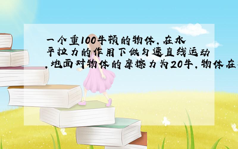 一个重100牛顿的物体,在水平拉力的作用下做匀速直线运动,地面对物体的摩擦力为20牛,物体在移动15米的过程中水平拉力做