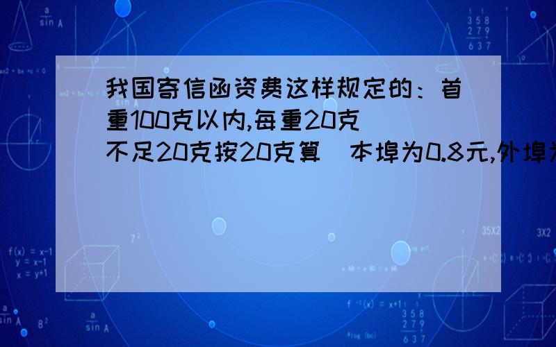 我国寄信函资费这样规定的：首重100克以内,每重20克（不足20克按20克算）本埠为0.8元,外埠为1.2元；100