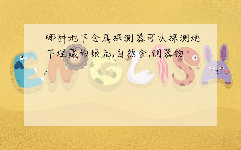 哪种地下金属探测器可以探测地下埋藏的银元,自然金,铜器物.