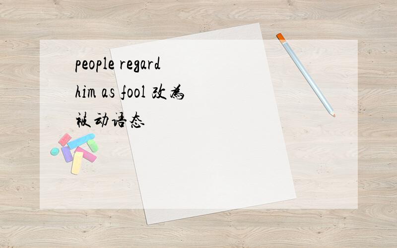 people regard him as fool 改为被动语态