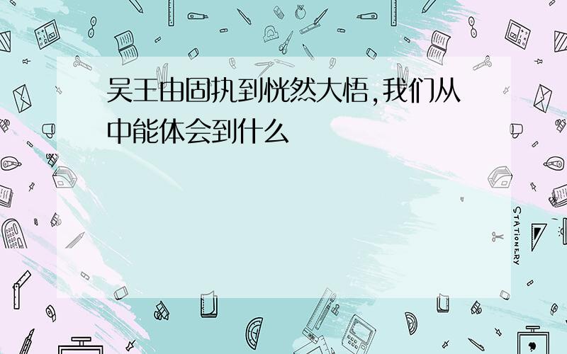 吴王由固执到恍然大悟,我们从中能体会到什么