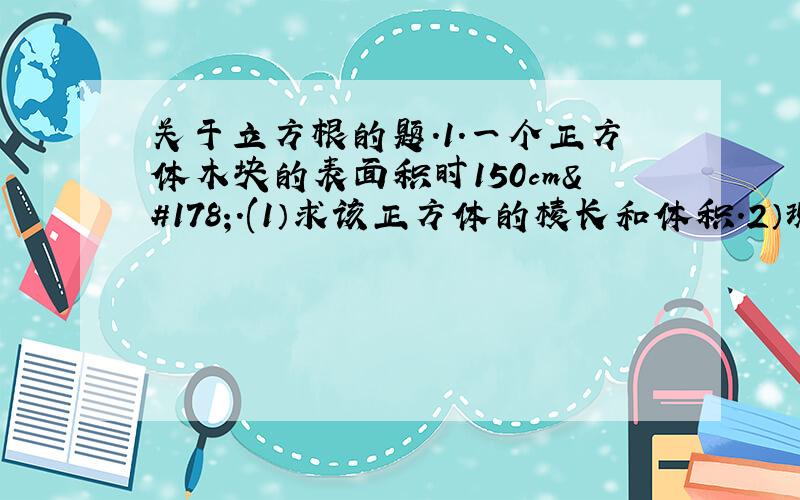 关于立方根的题.1.一个正方体木块的表面积时150cm².(1）求该正方体的棱长和体积.2）现将该木块据称8块