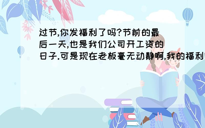 过节,你发福利了吗?节前的最后一天,也是我们公司开工资的日子.可是现在老板毫无动静啊,我的福利呢?我的奢望泡汤?真是期望