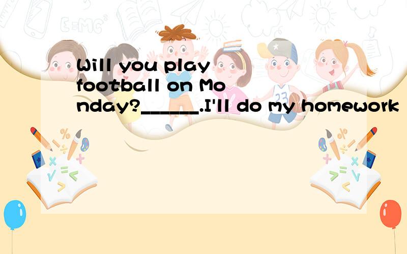 Will you play football on Monday?______.I'll do my homework