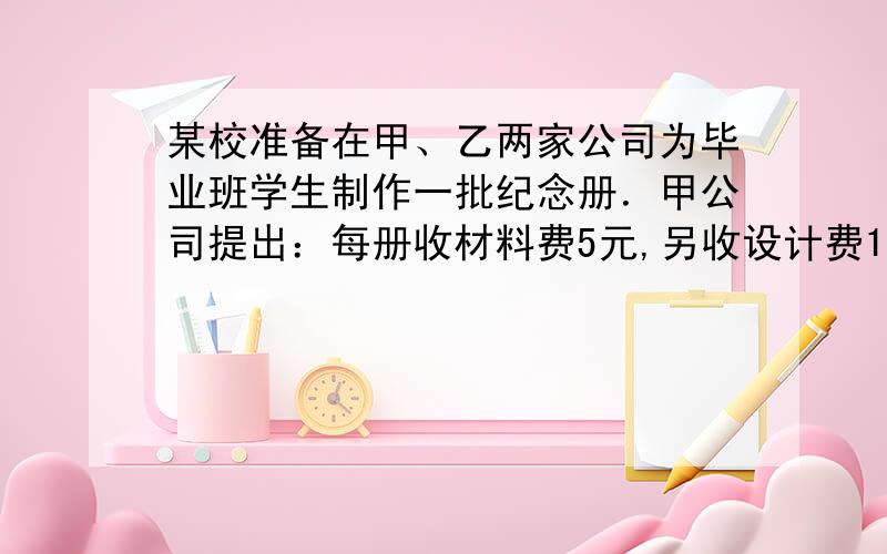 某校准备在甲、乙两家公司为毕业班学生制作一批纪念册．甲公司提出：每册收材料费5元,另收设计费1500元；乙公司提出：每册