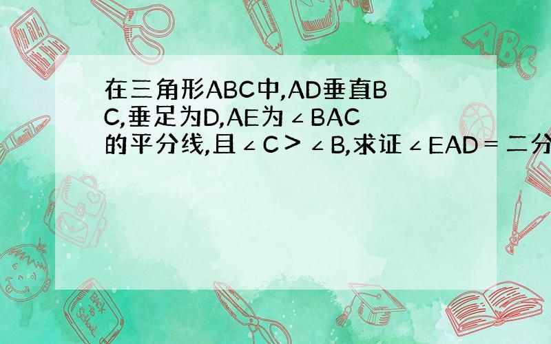 在三角形ABC中,AD垂直BC,垂足为D,AE为∠BAC的平分线,且∠C＞∠B,求证∠EAD＝二分之一（C减B）