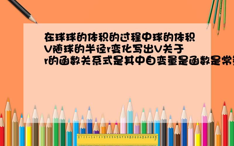 在球球的体积的过程中球的体积V随球的半径r变化写出V关于r的函数关系式是其中自变量是函数是常量是