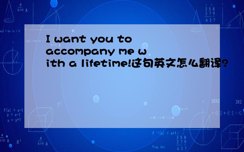 I want you to accompany me with a lifetime!这句英文怎么翻译?