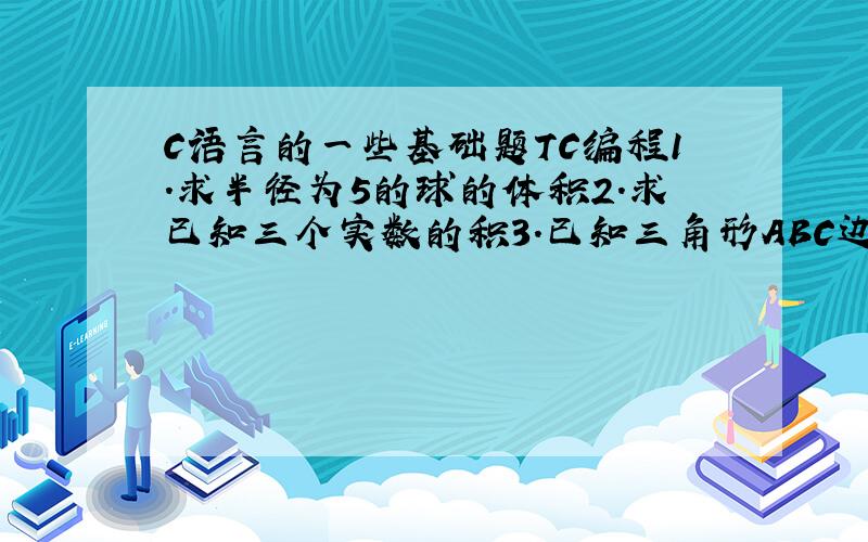 C语言的一些基础题TC编程1.求半径为5的球的体积2.求已知三个实数的积3.已知三角形ABC边长为6.1, 5.2, 8