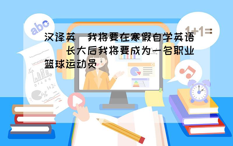 汉译英(我将要在寒假自学英语)(长大后我将要成为一名职业篮球运动员)