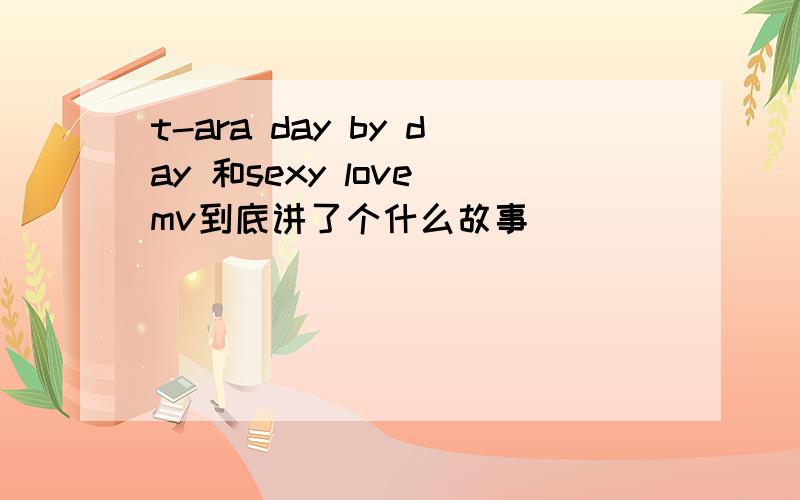 t-ara day by day 和sexy love mv到底讲了个什么故事