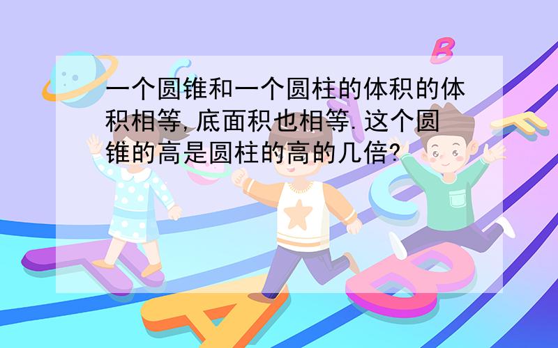 一个圆锥和一个圆柱的体积的体积相等,底面积也相等.这个圆锥的高是圆柱的高的几倍?