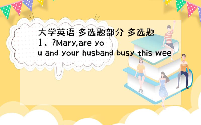 大学英语 多选题部分 多选题1、?Mary,are you and your husband busy this wee