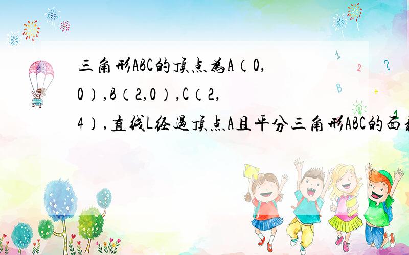 三角形ABC的顶点为A（0,0）,B（2,0）,C（2,4）,直线L经过顶点A且平分三角形ABC的面积,则L的方程为