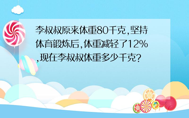 李叔叔原来体重80千克,坚持体育锻炼后,体重减轻了12%,现在李叔叔体重多少千克?