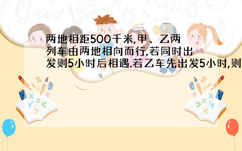 两地相距500千米,甲、乙两列车由两地相向而行,若同时出发则5小时后相遇.若乙车先出发5小时,则甲车出发后3小时相遇.求