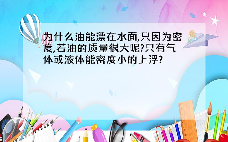 为什么油能漂在水面,只因为密度,若油的质量很大呢?只有气体或液体能密度小的上浮?