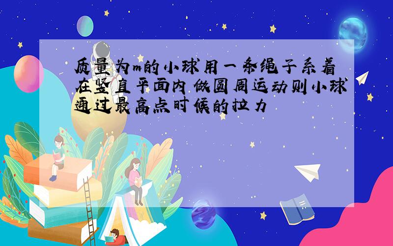 质量为m的小球用一条绳子系着在竖直平面内做圆周运动则小球通过最高点时候的拉力