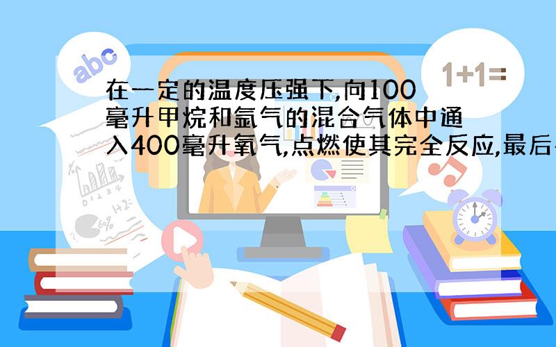 在一定的温度压强下,向100毫升甲烷和氩气的混合气体中通入400毫升氧气,点燃使其完全反应,最后在相同条