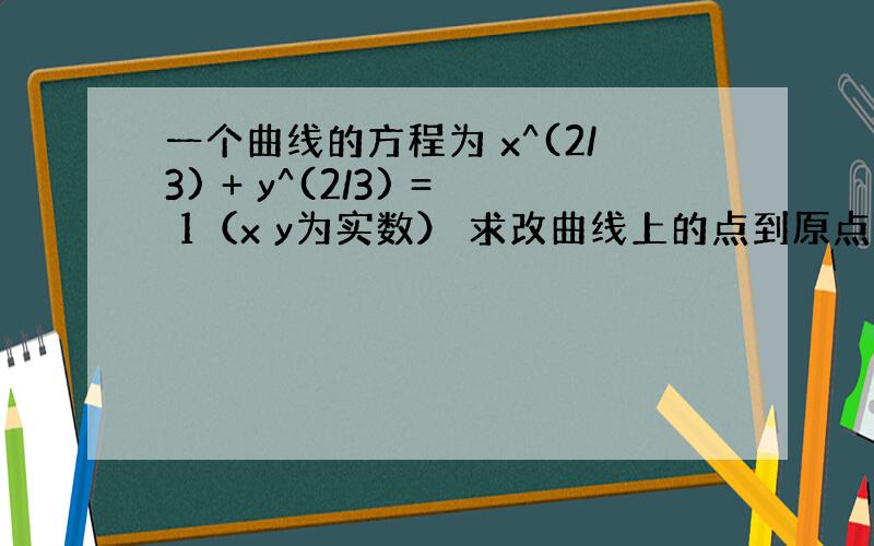 一个曲线的方程为 x^(2/3) + y^(2/3) = 1（x y为实数） 求改曲线上的点到原点的距离的最小值