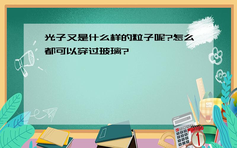 光子又是什么样的粒子呢?怎么都可以穿过玻璃?