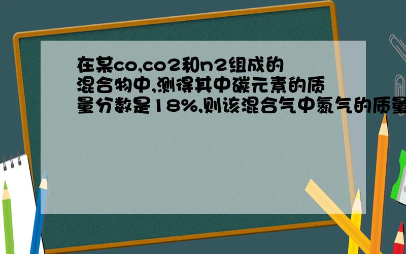 在某co,co2和n2组成的混合物中,测得其中碳元素的质量分数是18%,则该混合气中氮气的质量分数可能为