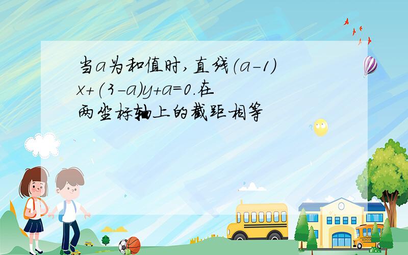 当a为和值时,直线（a-1）x+(3-a)y+a=0.在两坐标轴上的截距相等