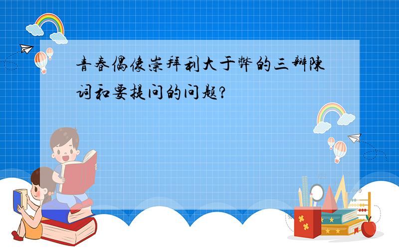 青春偶像崇拜利大于弊的三辩陈词和要提问的问题?