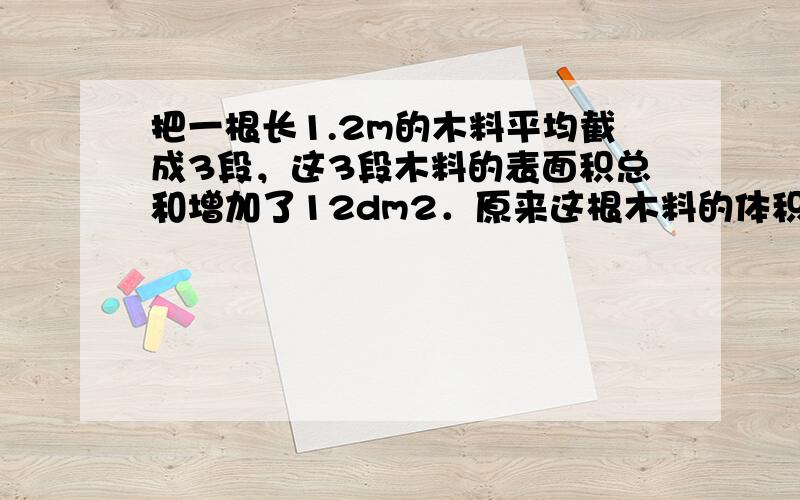 把一根长1.2m的木料平均截成3段，这3段木料的表面积总和增加了12dm2．原来这根木料的体积是______．