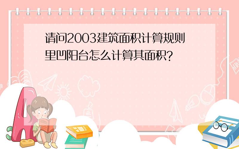 请问2003建筑面积计算规则里凹阳台怎么计算其面积?