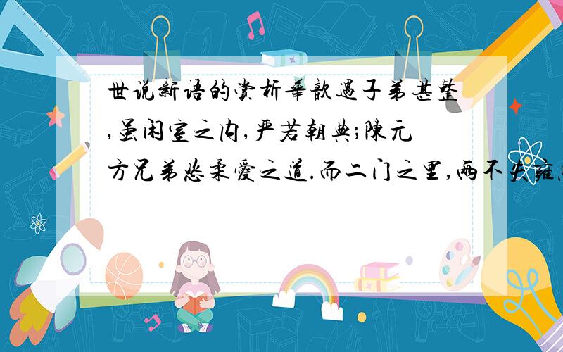 世说新语的赏析华歆遇子弟甚整,虽闲室之内,严若朝典；陈元方兄弟恣柔爱之道.而二门之里,两不失雍熙之轨焉.