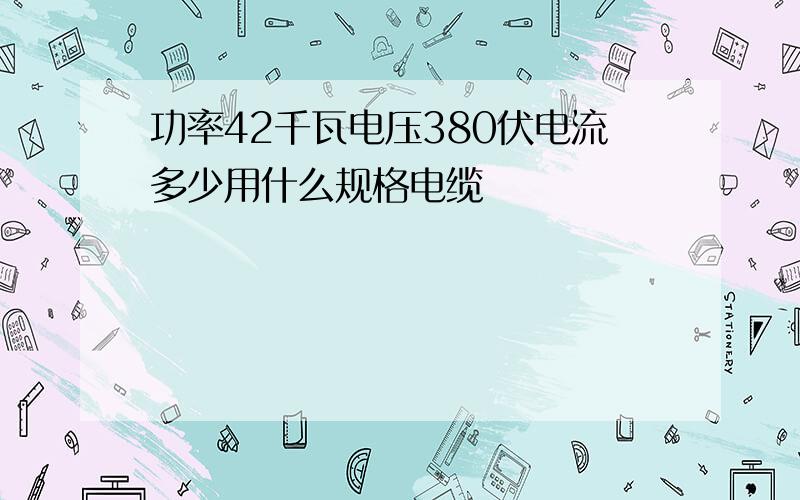 功率42千瓦电压380伏电流多少用什么规格电缆