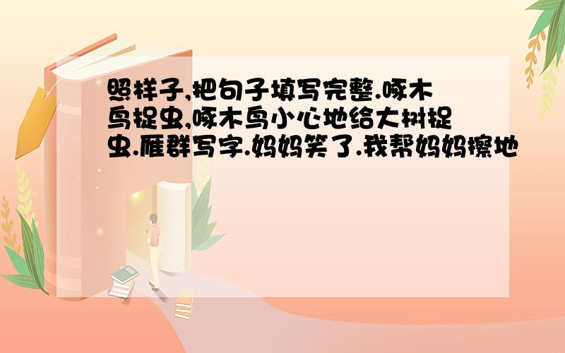 照样子,把句子填写完整.啄木鸟捉虫,啄木鸟小心地给大树捉虫.雁群写字.妈妈笑了.我帮妈妈擦地