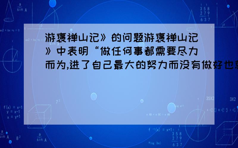 游褒禅山记》的问题游褒禅山记》中表明“做任何事都需要尽力而为,进了自己最大的努力而没有做好也就没有什么好后悔的了”的句子