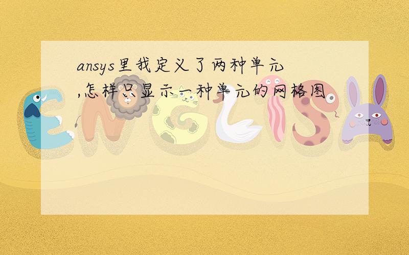 ansys里我定义了两种单元,怎样只显示一种单元的网格图